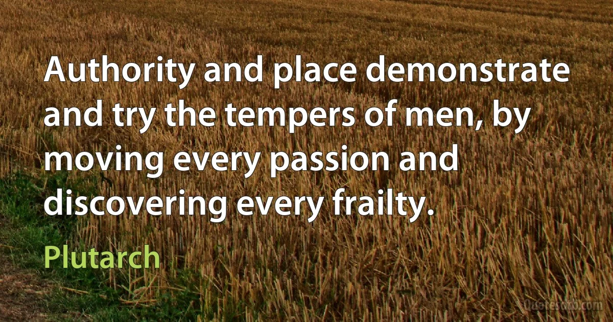 Authority and place demonstrate and try the tempers of men, by moving every passion and discovering every frailty. (Plutarch)