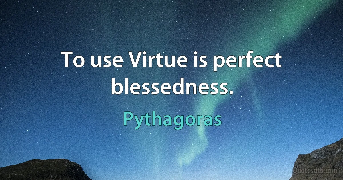 To use Virtue is perfect blessedness. (Pythagoras)