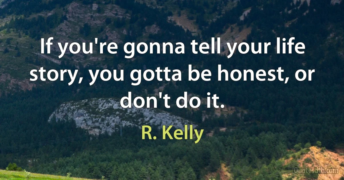 If you're gonna tell your life story, you gotta be honest, or don't do it. (R. Kelly)