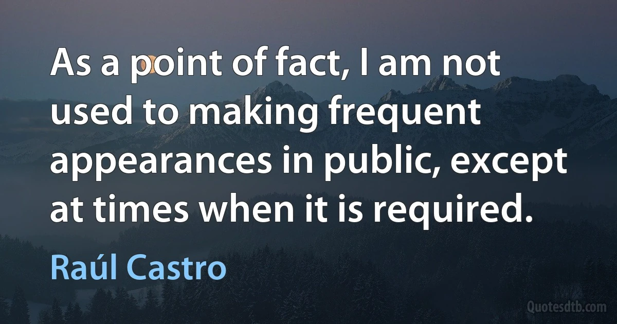 As a point of fact, I am not used to making frequent appearances in public, except at times when it is required. (Raúl Castro)