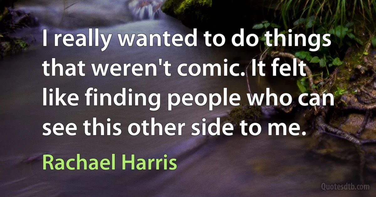 I really wanted to do things that weren't comic. It felt like finding people who can see this other side to me. (Rachael Harris)