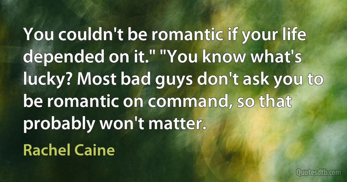 You couldn't be romantic if your life depended on it." "You know what's lucky? Most bad guys don't ask you to be romantic on command, so that probably won't matter. (Rachel Caine)