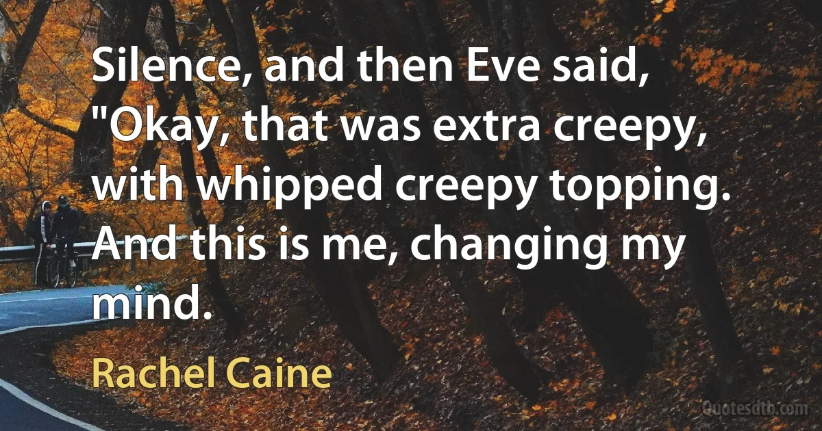 Silence, and then Eve said, "Okay, that was extra creepy, with whipped creepy topping. And this is me, changing my mind. (Rachel Caine)