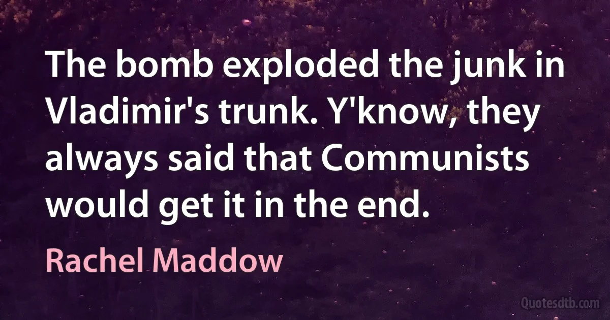 The bomb exploded the junk in Vladimir's trunk. Y'know, they always said that Communists would get it in the end. (Rachel Maddow)