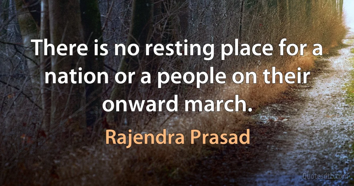 There is no resting place for a nation or a people on their onward march. (Rajendra Prasad)