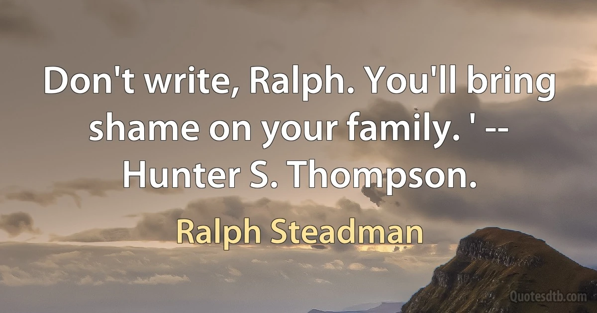 Don't write, Ralph. You'll bring shame on your family. ' -- Hunter S. Thompson. (Ralph Steadman)