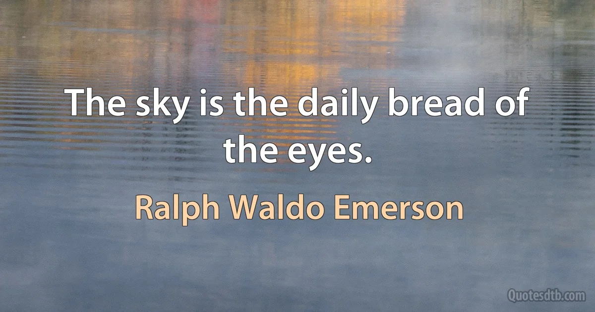 The sky is the daily bread of the eyes. (Ralph Waldo Emerson)