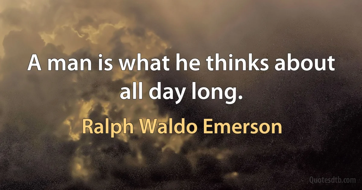 A man is what he thinks about all day long. (Ralph Waldo Emerson)