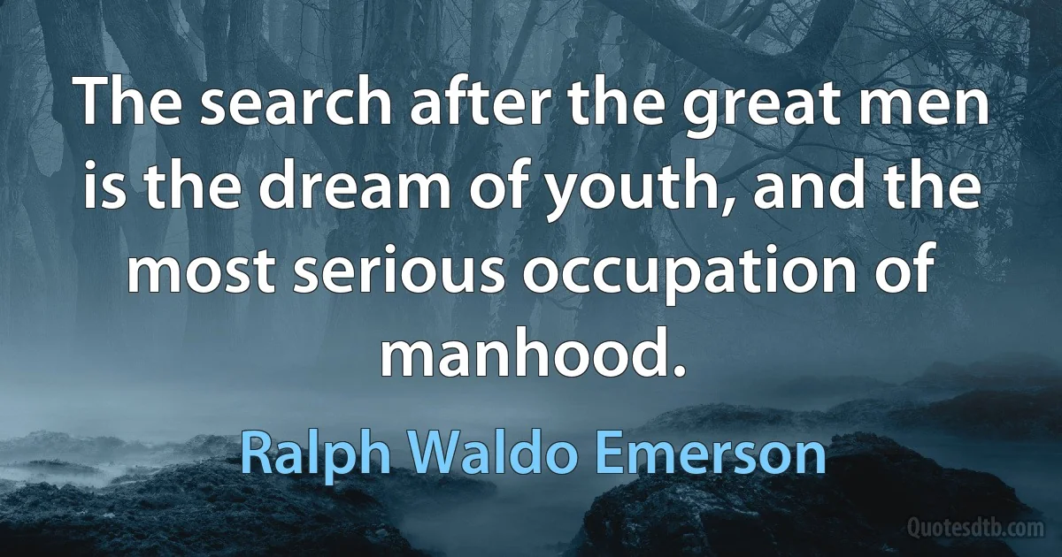 The search after the great men is the dream of youth, and the most serious occupation of manhood. (Ralph Waldo Emerson)