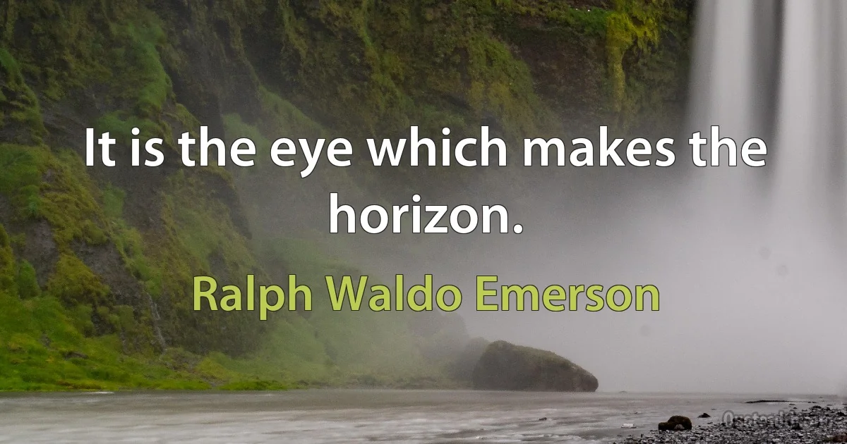 It is the eye which makes the horizon. (Ralph Waldo Emerson)