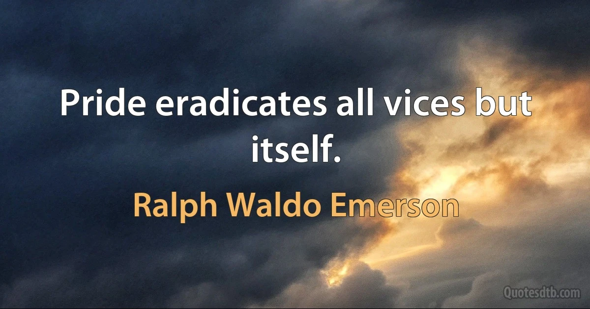 Pride eradicates all vices but itself. (Ralph Waldo Emerson)