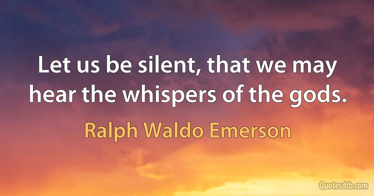 Let us be silent, that we may hear the whispers of the gods. (Ralph Waldo Emerson)