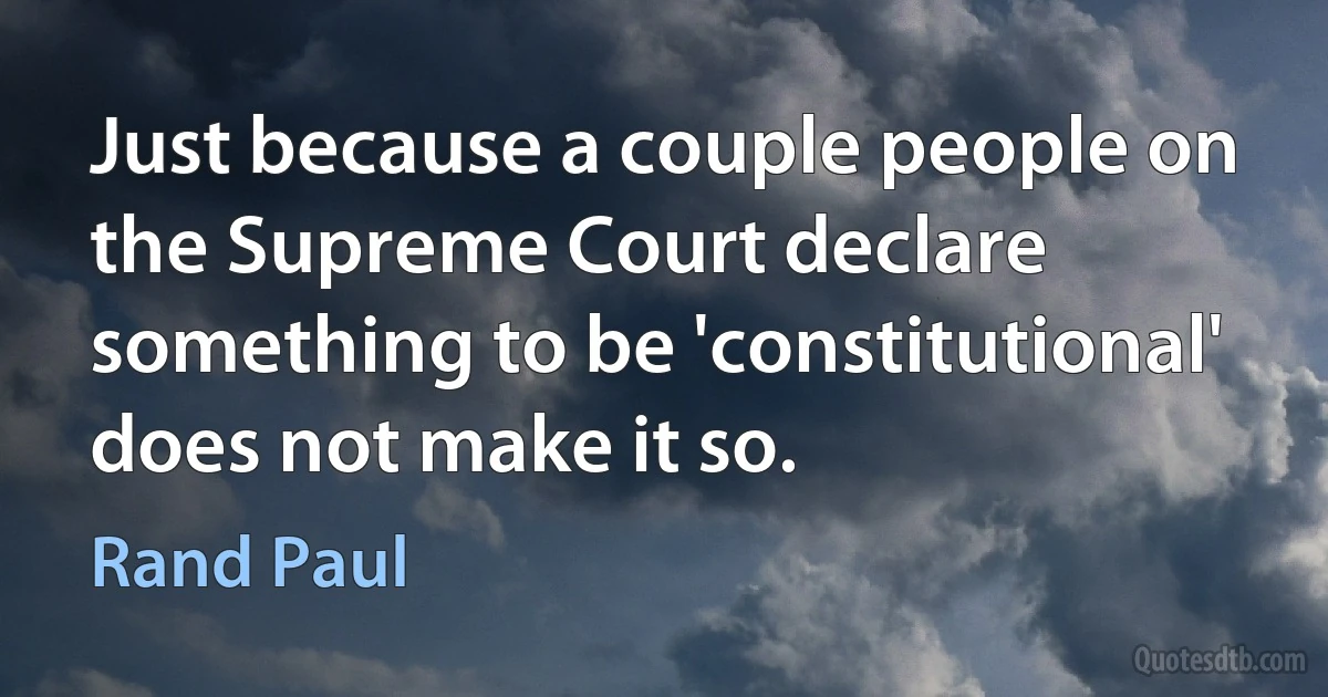 Just because a couple people on the Supreme Court declare something to be 'constitutional' does not make it so. (Rand Paul)