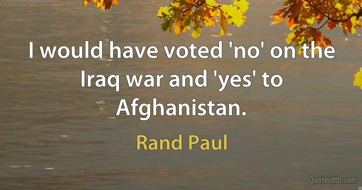 I would have voted 'no' on the Iraq war and 'yes' to Afghanistan. (Rand Paul)