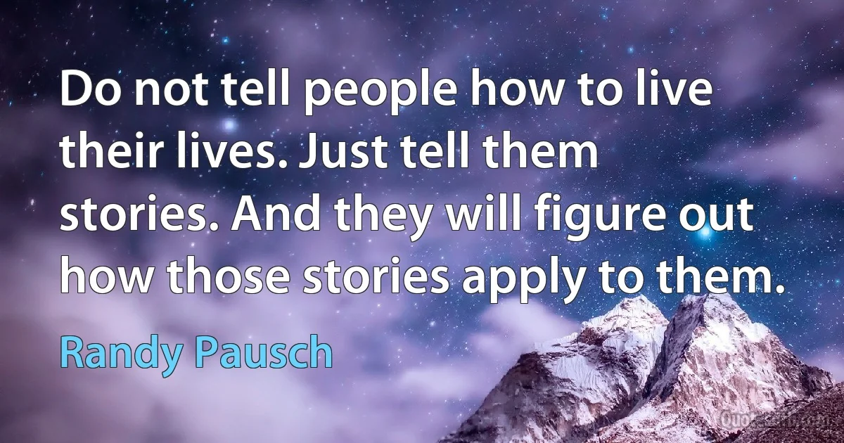 Do not tell people how to live their lives. Just tell them stories. And they will figure out how those stories apply to them. (Randy Pausch)