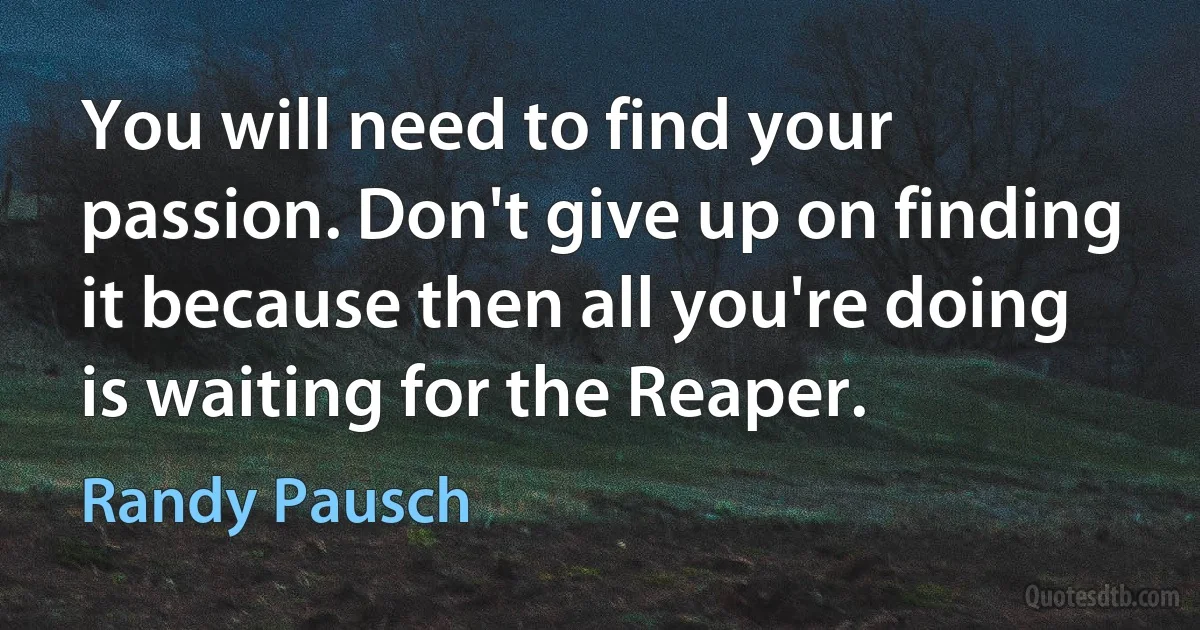 You will need to find your passion. Don't give up on finding it because then all you're doing is waiting for the Reaper. (Randy Pausch)