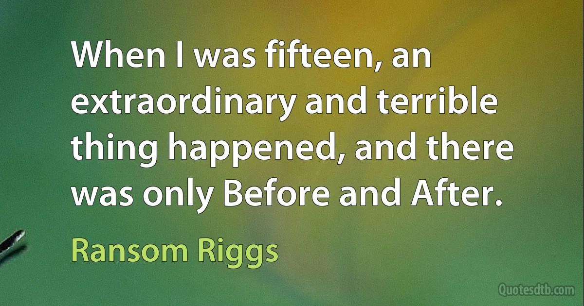 When I was fifteen, an extraordinary and terrible thing happened, and there was only Before and After. (Ransom Riggs)