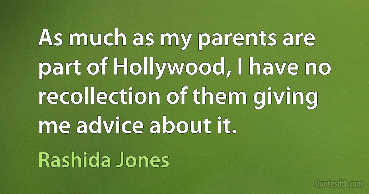 As much as my parents are part of Hollywood, I have no recollection of them giving me advice about it. (Rashida Jones)