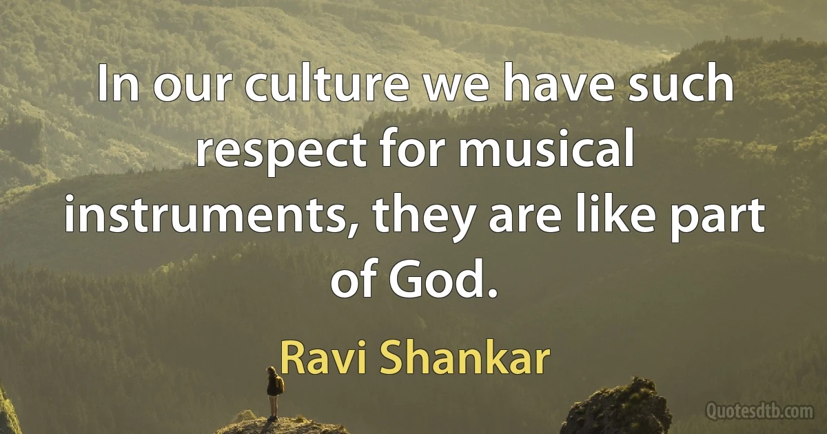 In our culture we have such respect for musical instruments, they are like part of God. (Ravi Shankar)