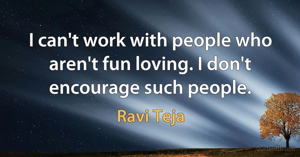 I can't work with people who aren't fun loving. I don't encourage such people. (Ravi Teja)