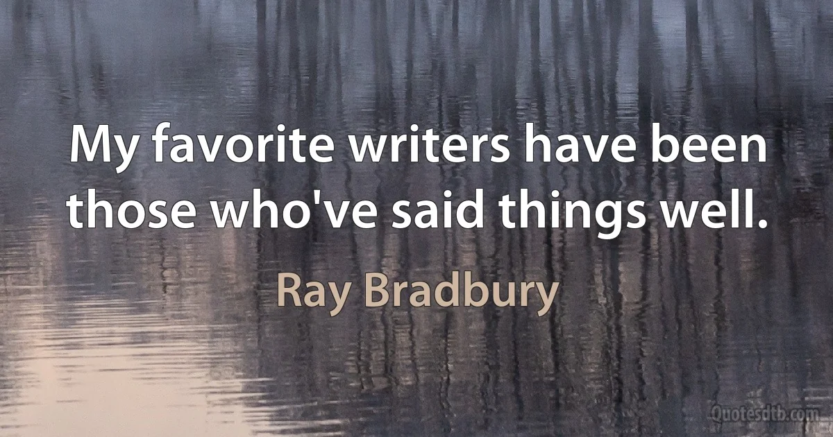 My favorite writers have been those who've said things well. (Ray Bradbury)