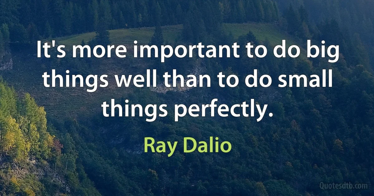 It's more important to do big things well than to do small things perfectly. (Ray Dalio)