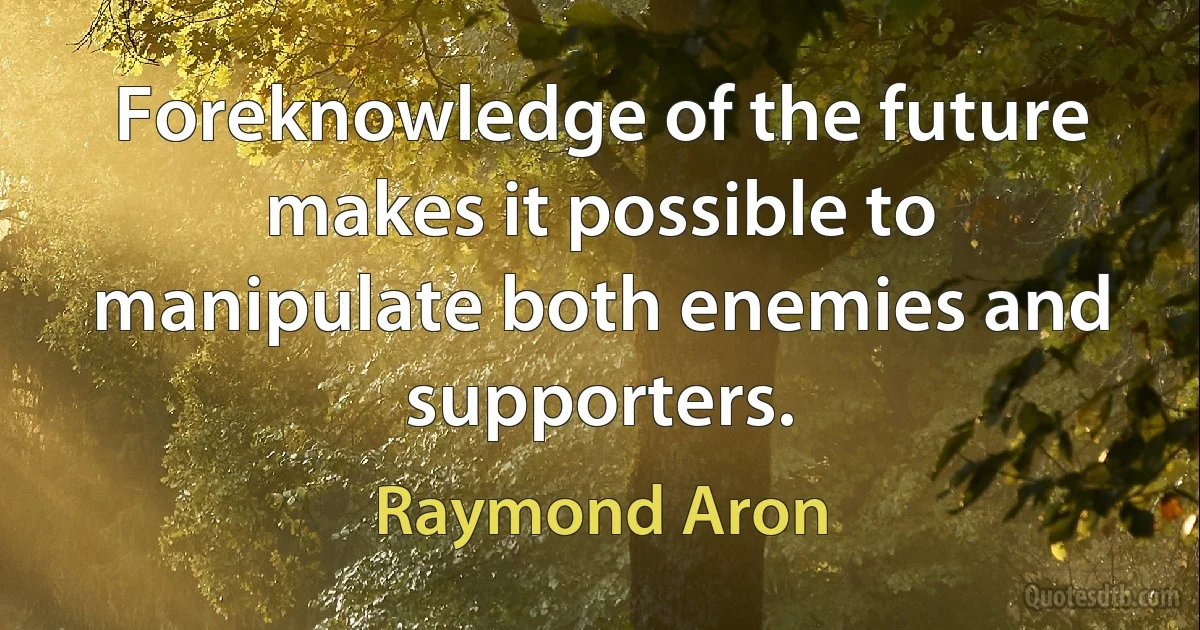 Foreknowledge of the future makes it possible to manipulate both enemies and supporters. (Raymond Aron)