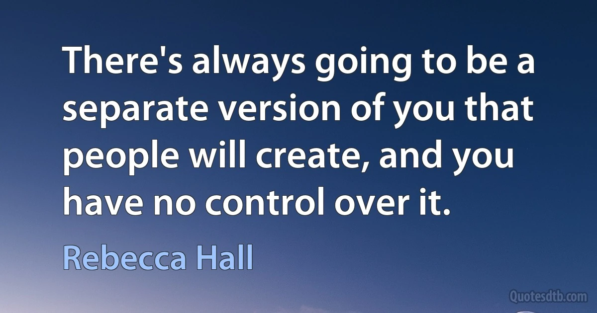 There's always going to be a separate version of you that people will create, and you have no control over it. (Rebecca Hall)