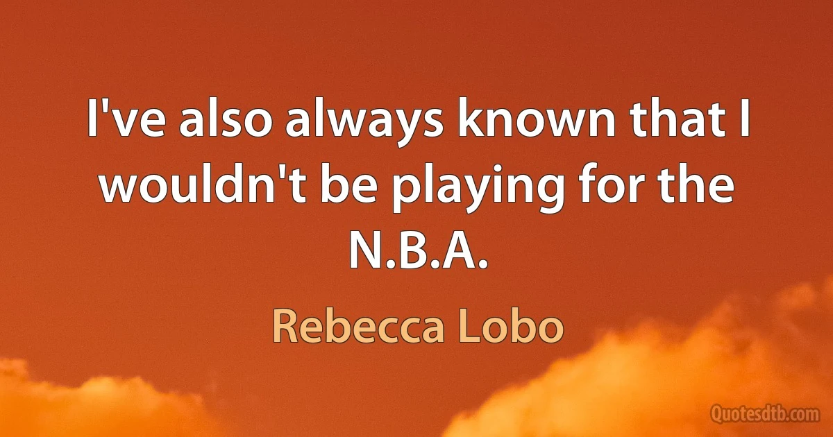 I've also always known that I wouldn't be playing for the N.B.A. (Rebecca Lobo)