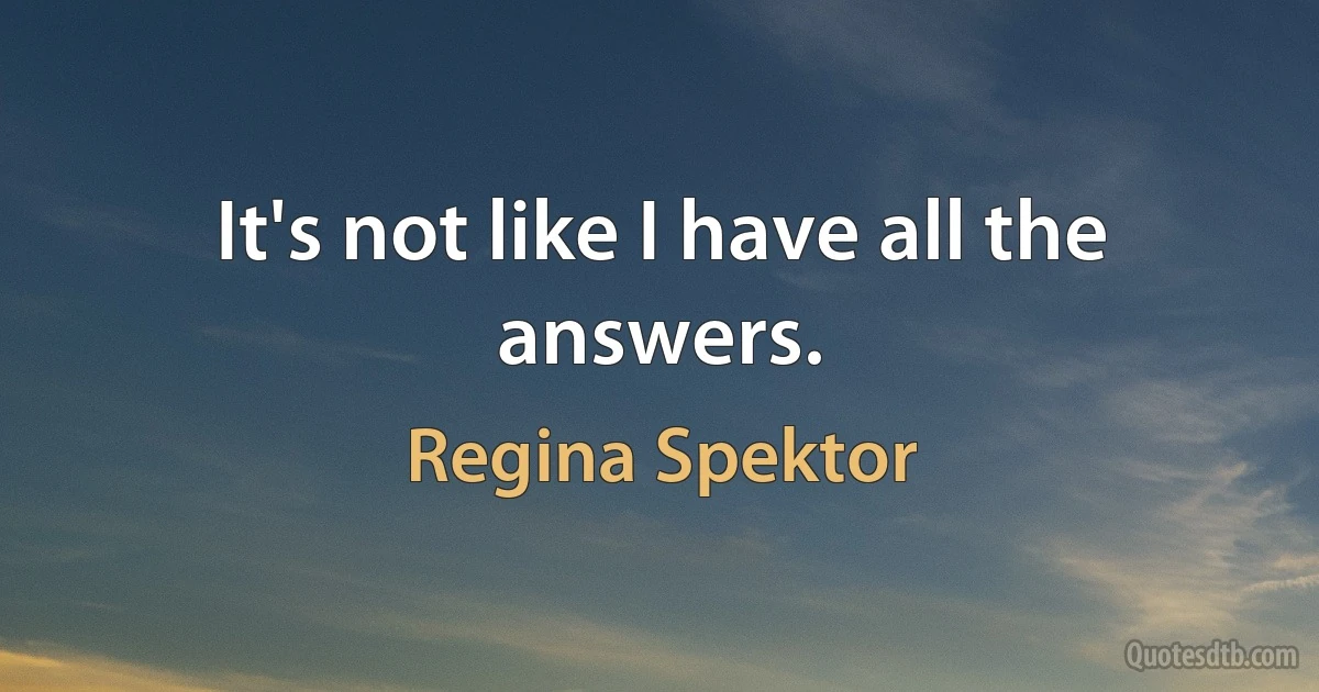 It's not like I have all the answers. (Regina Spektor)