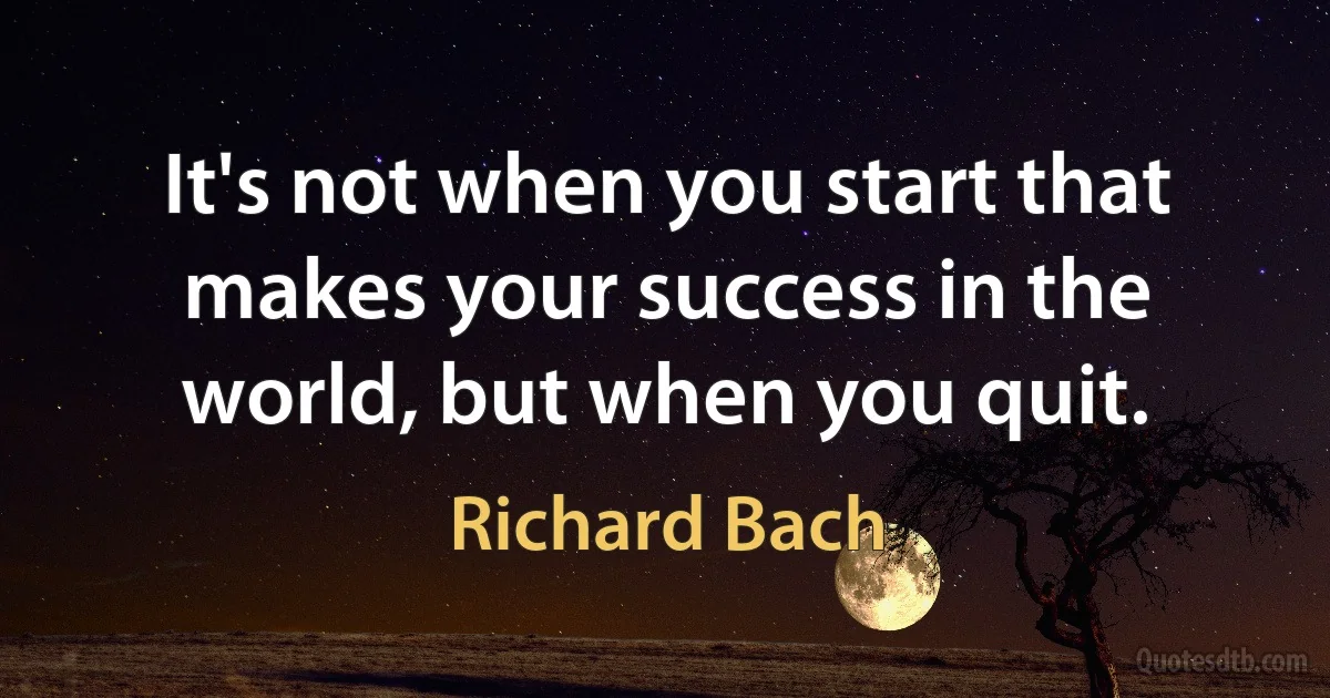 It's not when you start that makes your success in the world, but when you quit. (Richard Bach)