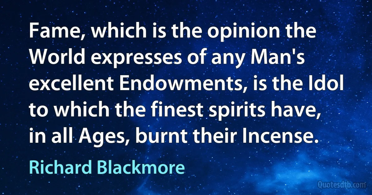 Fame, which is the opinion the World expresses of any Man's excellent Endowments, is the Idol to which the finest spirits have, in all Ages, burnt their Incense. (Richard Blackmore)