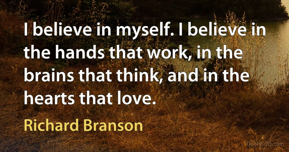 I believe in myself. I believe in the hands that work, in the brains that think, and in the hearts that love. (Richard Branson)