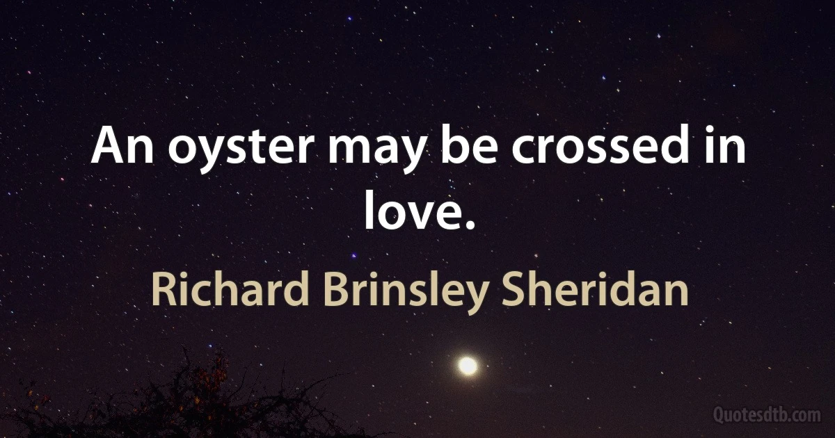 An oyster may be crossed in love. (Richard Brinsley Sheridan)