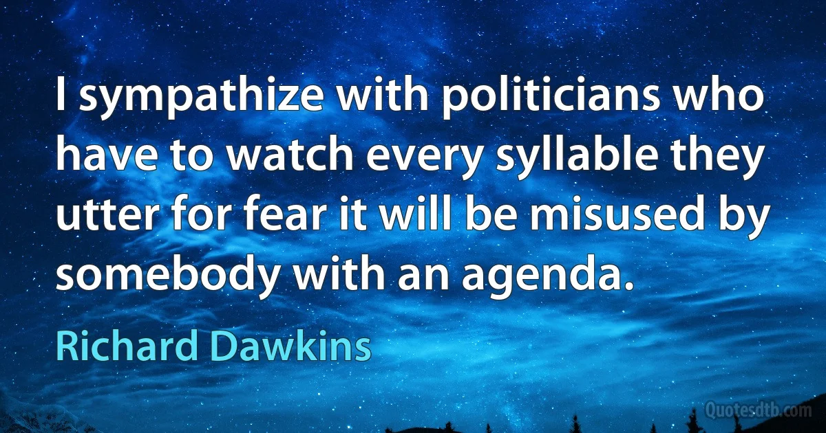 I sympathize with politicians who have to watch every syllable they utter for fear it will be misused by somebody with an agenda. (Richard Dawkins)