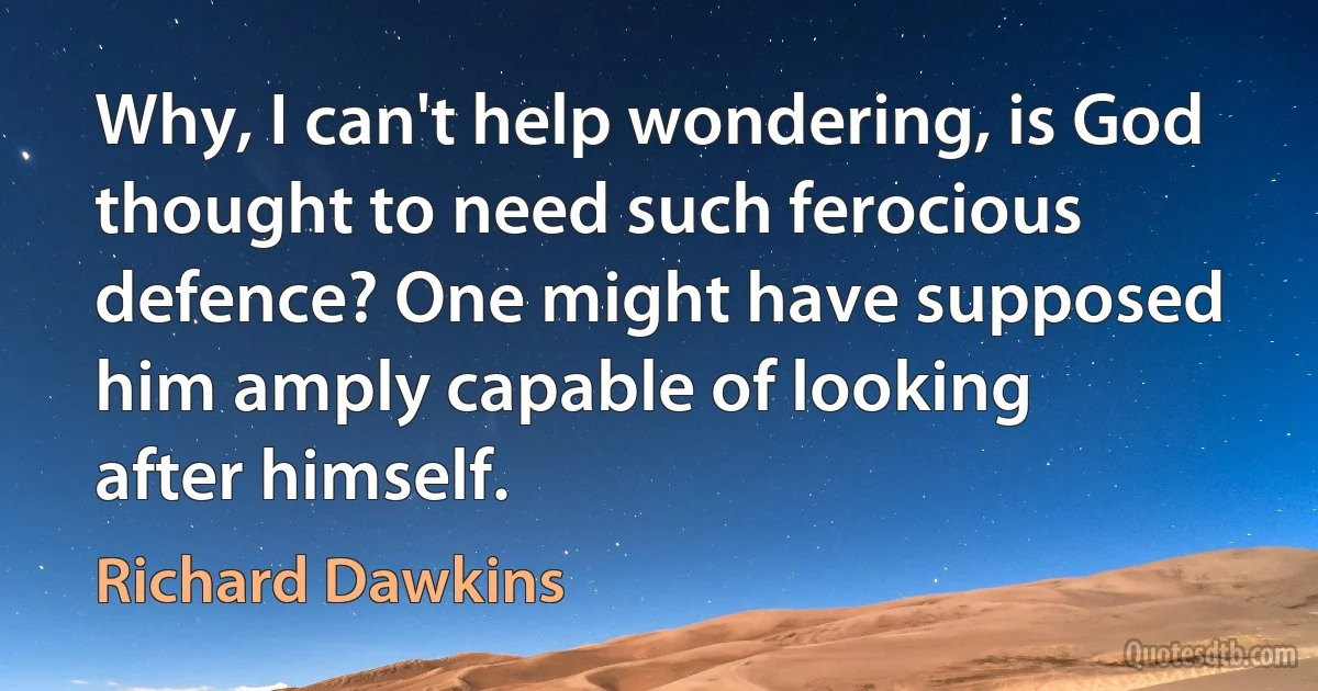 Why, I can't help wondering, is God thought to need such ferocious
defence? One might have supposed him amply capable of looking
after himself. (Richard Dawkins)