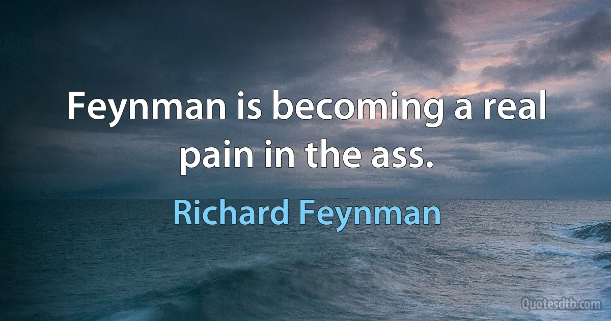 Feynman is becoming a real pain in the ass. (Richard Feynman)