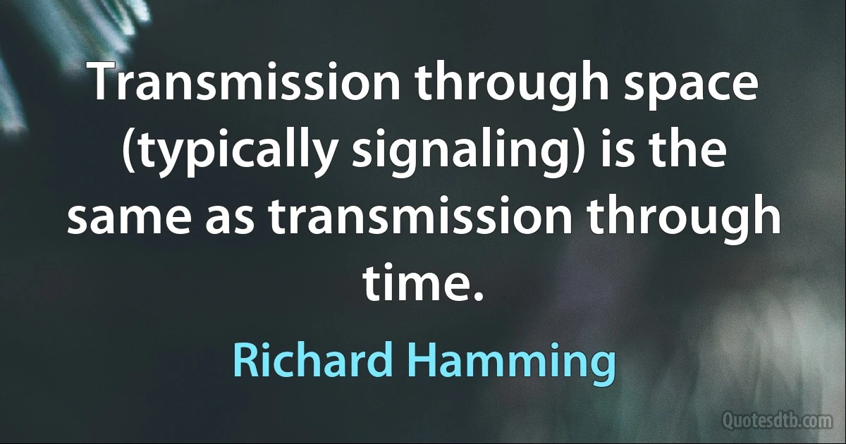 Transmission through space (typically signaling) is the same as transmission through time. (Richard Hamming)