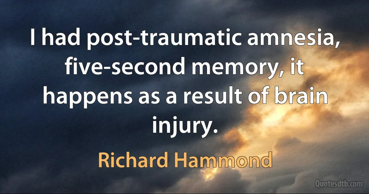 I had post-traumatic amnesia, five-second memory, it happens as a result of brain injury. (Richard Hammond)