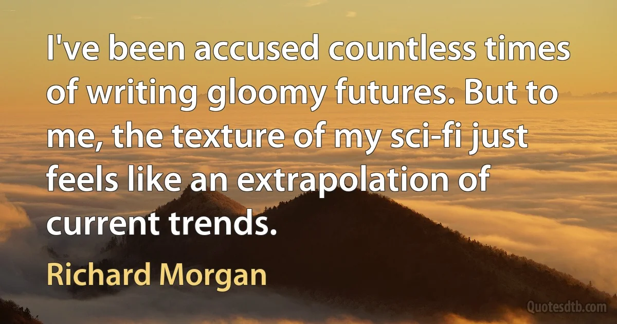 I've been accused countless times of writing gloomy futures. But to me, the texture of my sci-fi just feels like an extrapolation of current trends. (Richard Morgan)