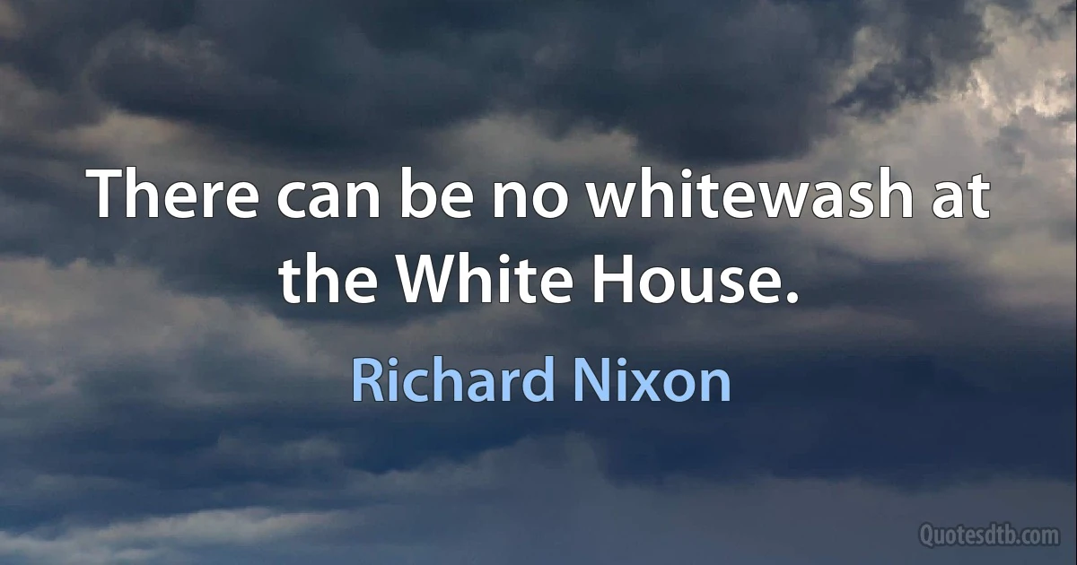 There can be no whitewash at the White House. (Richard Nixon)