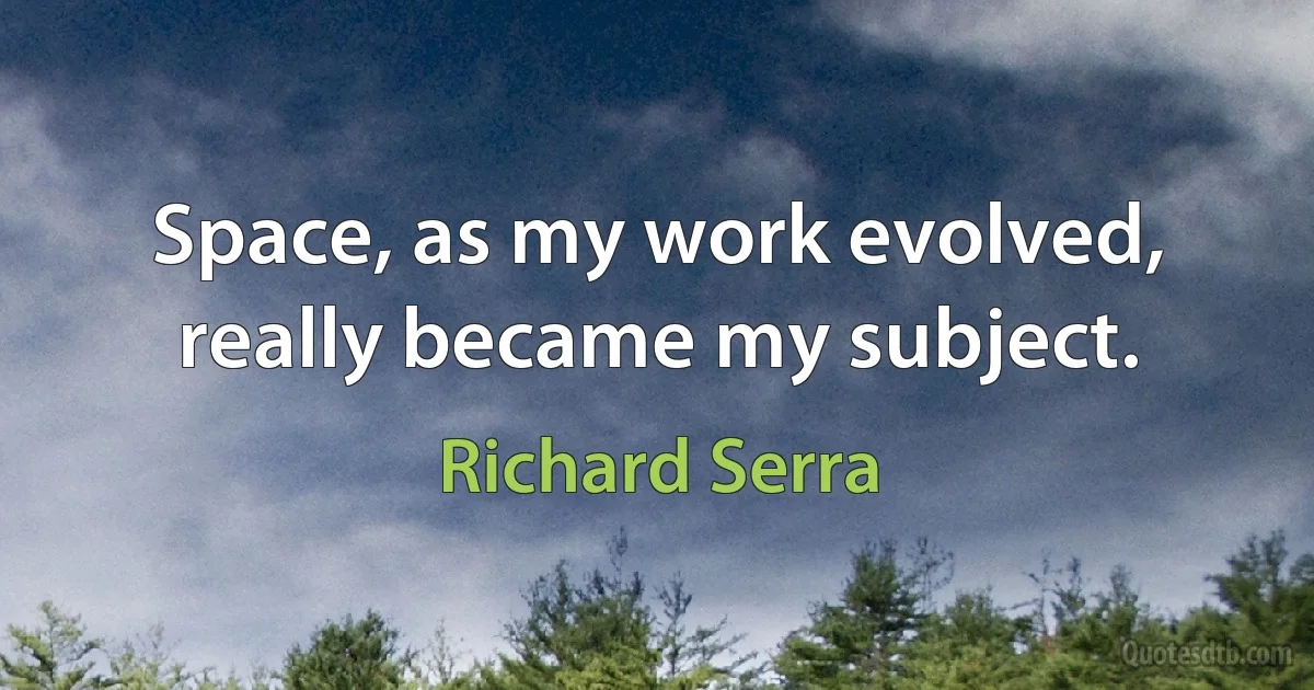 Space, as my work evolved, really became my subject. (Richard Serra)