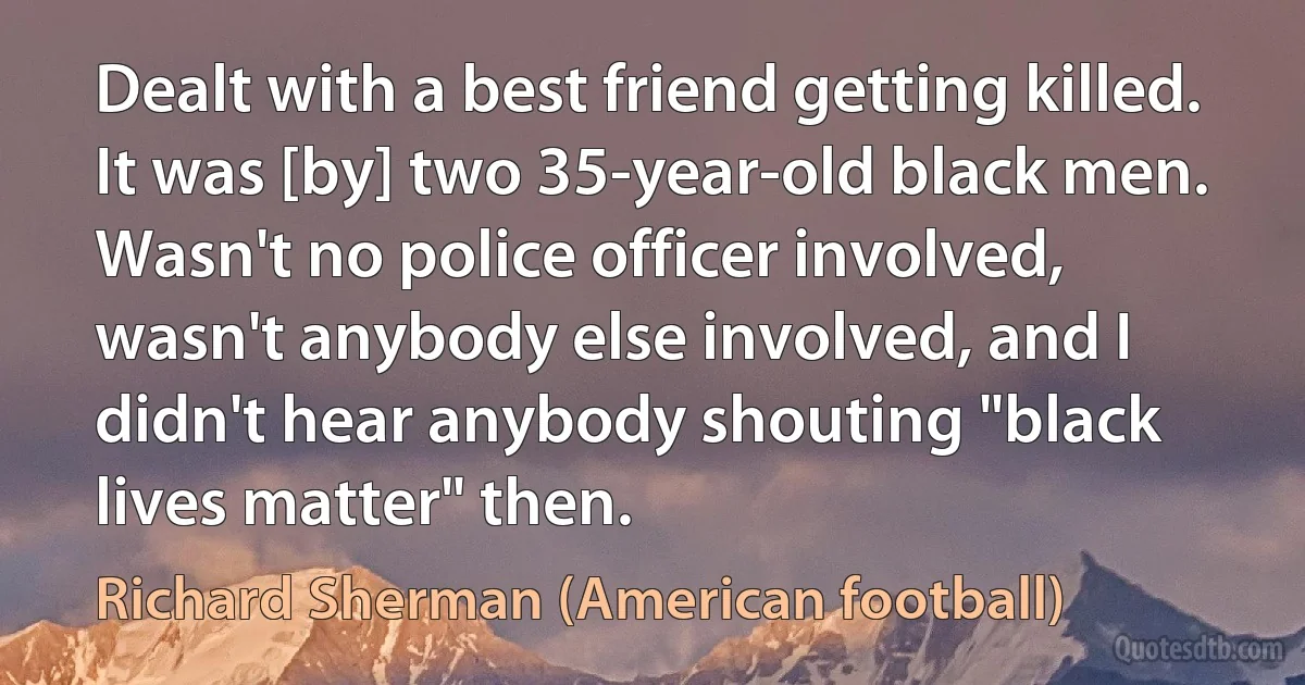 Dealt with a best friend getting killed. It was [by] two 35-year-old black men. Wasn't no police officer involved, wasn't anybody else involved, and I didn't hear anybody shouting "black lives matter" then. (Richard Sherman (American football))