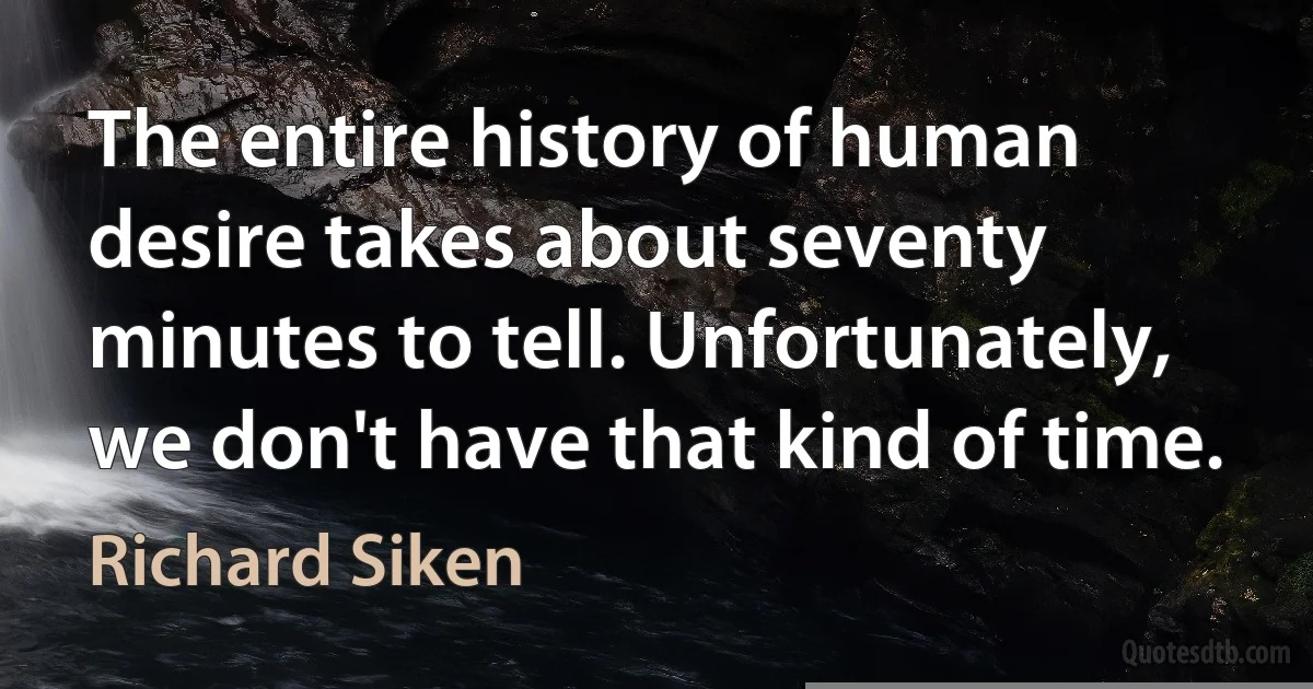 The entire history of human desire takes about seventy minutes to tell. Unfortunately, we don't have that kind of time. (Richard Siken)