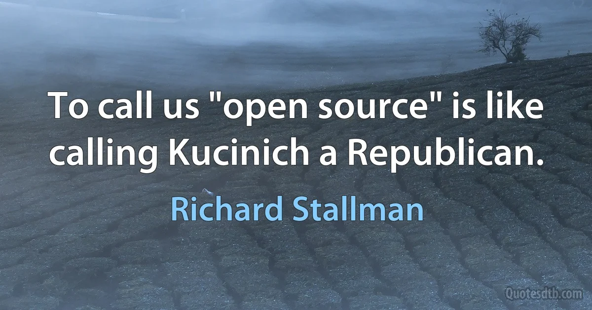 To call us "open source" is like calling Kucinich a Republican. (Richard Stallman)