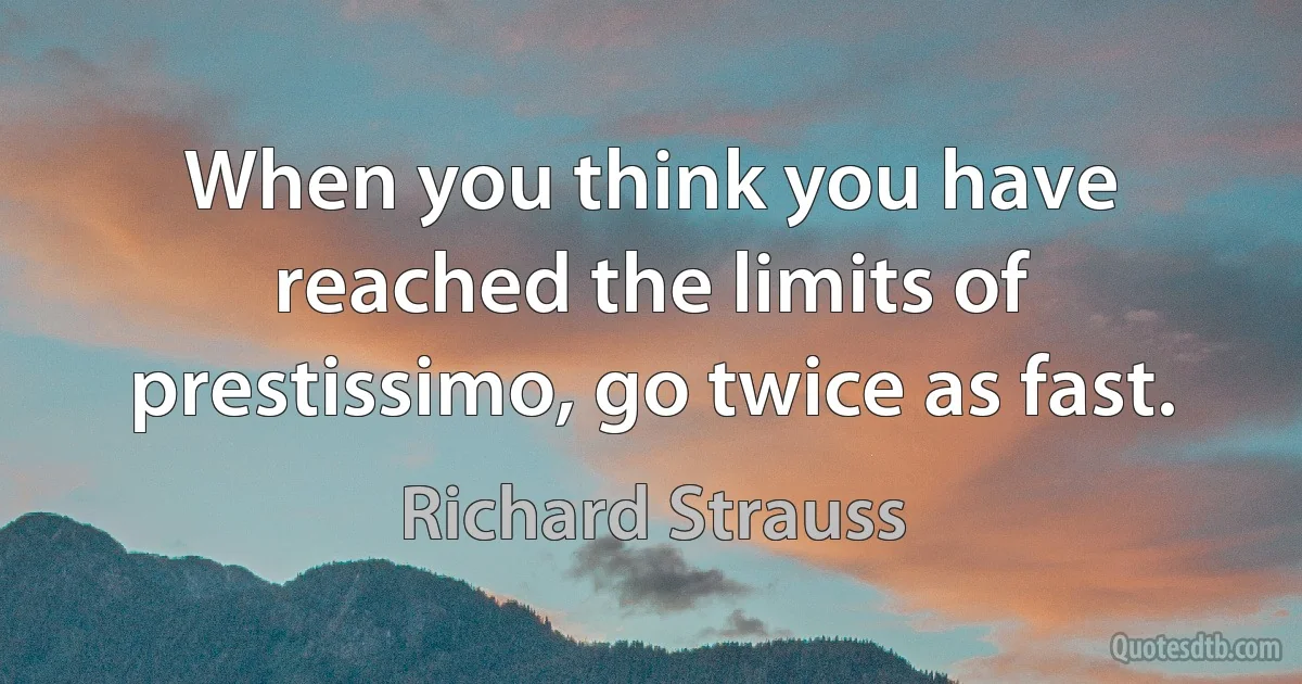 When you think you have reached the limits of prestissimo, go twice as fast. (Richard Strauss)