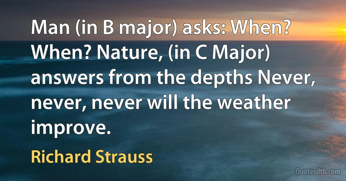 Man (in B major) asks: When? When? Nature, (in C Major) answers from the depths Never, never, never will the weather improve. (Richard Strauss)