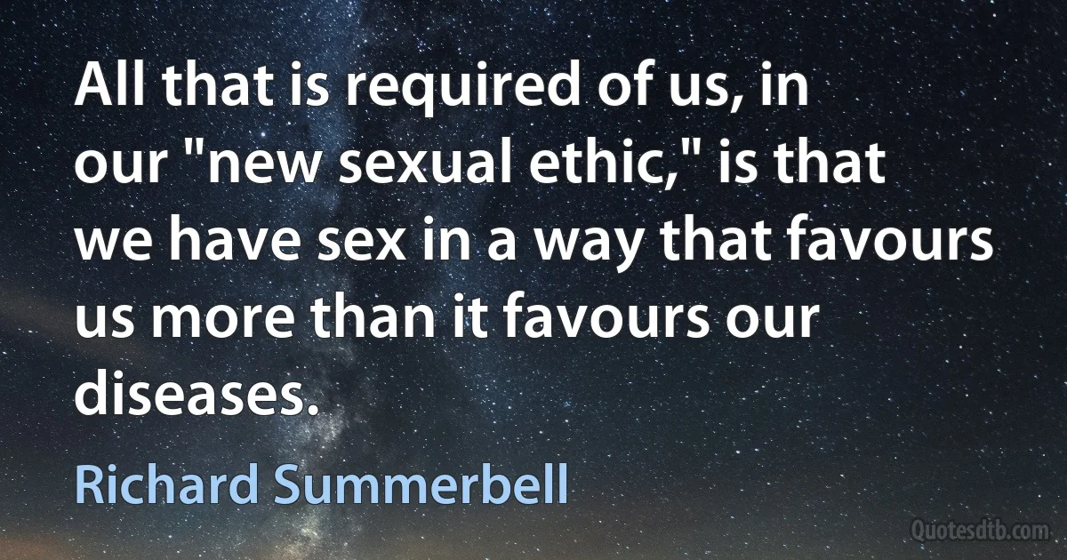 All that is required of us, in our "new sexual ethic," is that we have sex in a way that favours us more than it favours our diseases. (Richard Summerbell)