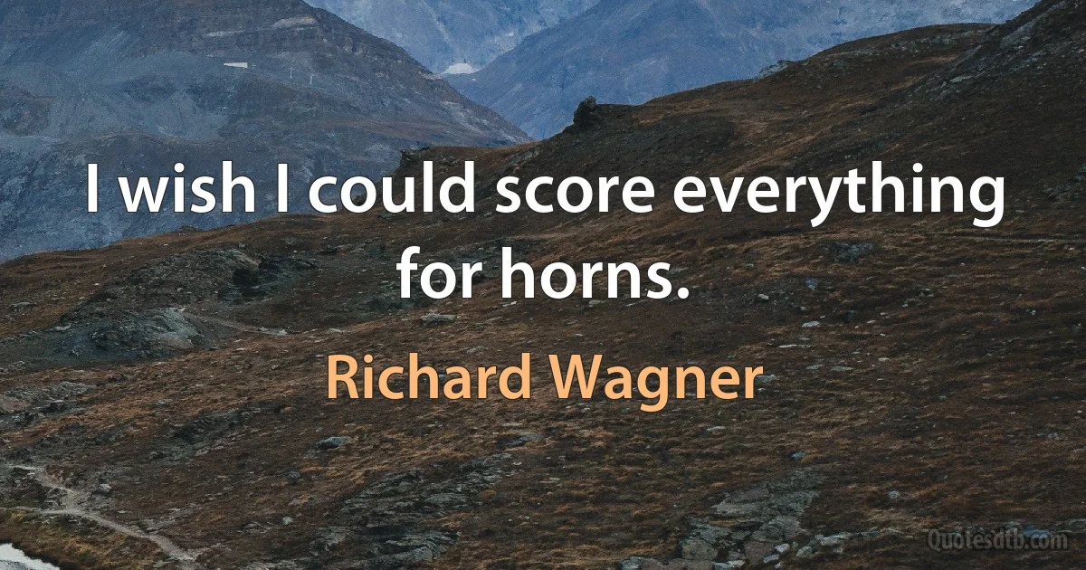 I wish I could score everything for horns. (Richard Wagner)