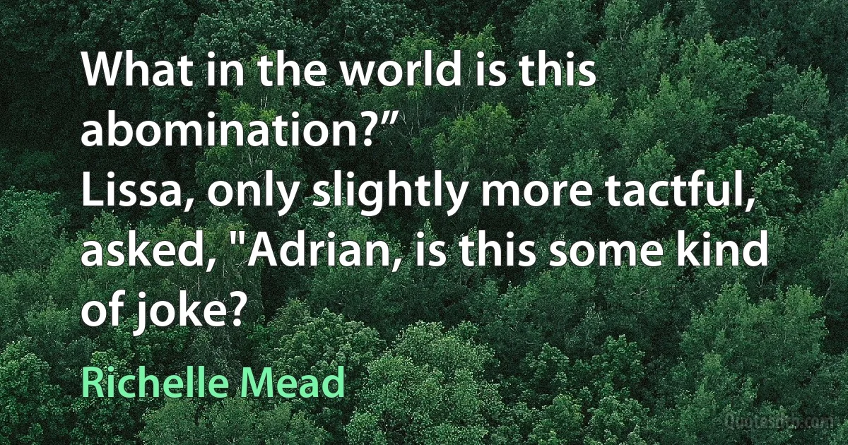 What in the world is this abomination?”
Lissa, only slightly more tactful, asked, "Adrian, is this some kind of joke? (Richelle Mead)